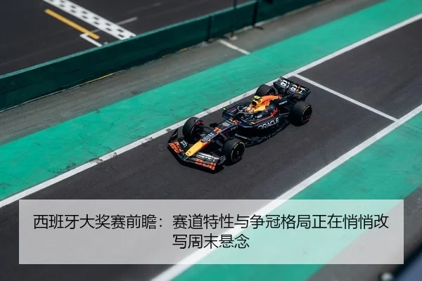 西班牙大奖赛前瞻：赛道特性与争冠格局正在悄悄改写周末悬念 | fbtiyu